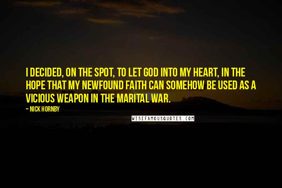 Nick Hornby Quotes: I decided, on the spot, to let God into my heart, in the hope that my newfound faith can somehow be used as a vicious weapon in the marital war.