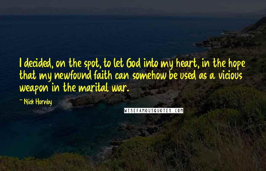 Nick Hornby Quotes: I decided, on the spot, to let God into my heart, in the hope that my newfound faith can somehow be used as a vicious weapon in the marital war.