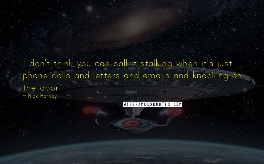 Nick Hornby Quotes: I don't think you can call it stalking when it's just phone calls and letters and emails and knocking on the door.