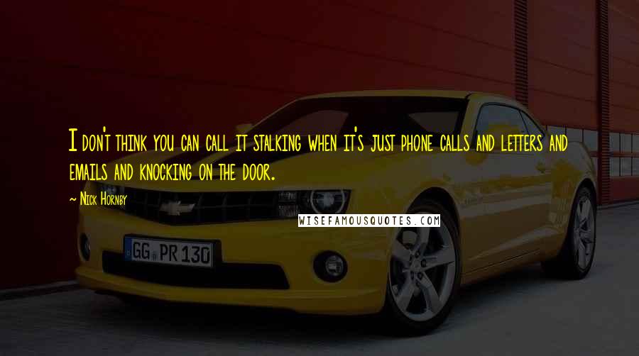 Nick Hornby Quotes: I don't think you can call it stalking when it's just phone calls and letters and emails and knocking on the door.