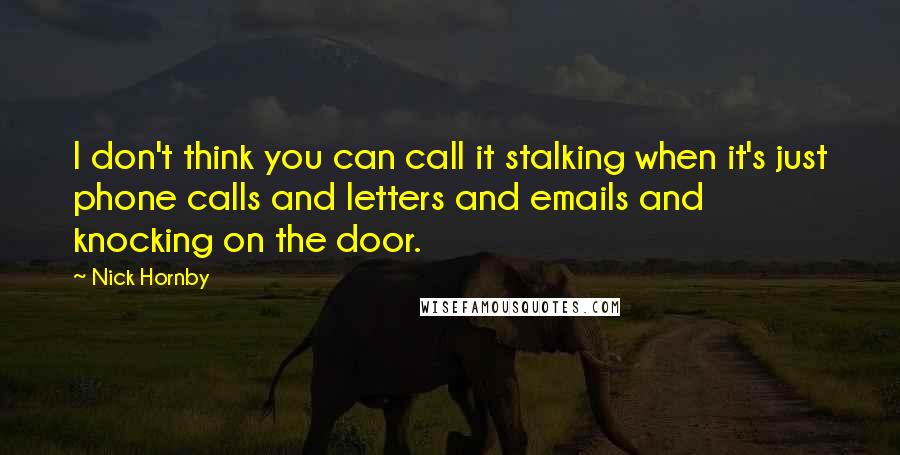 Nick Hornby Quotes: I don't think you can call it stalking when it's just phone calls and letters and emails and knocking on the door.