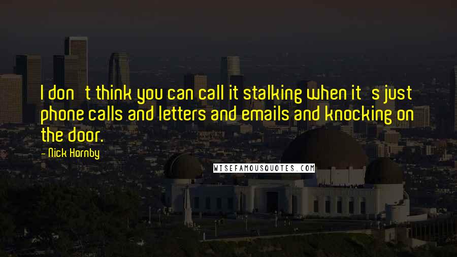 Nick Hornby Quotes: I don't think you can call it stalking when it's just phone calls and letters and emails and knocking on the door.