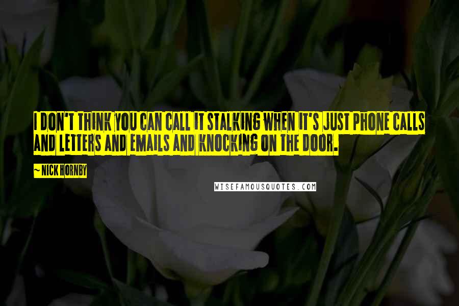 Nick Hornby Quotes: I don't think you can call it stalking when it's just phone calls and letters and emails and knocking on the door.