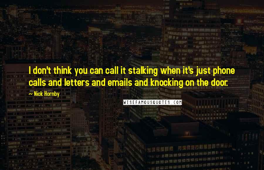 Nick Hornby Quotes: I don't think you can call it stalking when it's just phone calls and letters and emails and knocking on the door.