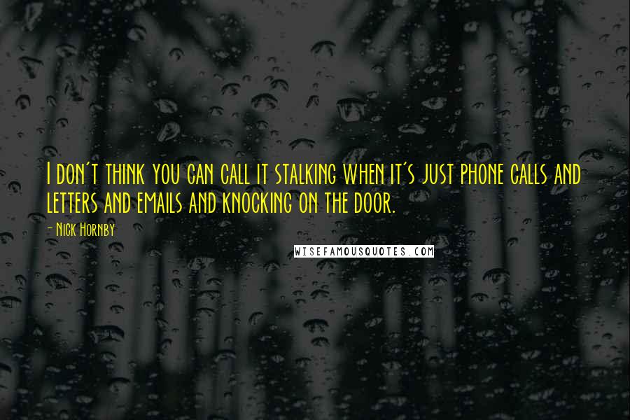 Nick Hornby Quotes: I don't think you can call it stalking when it's just phone calls and letters and emails and knocking on the door.