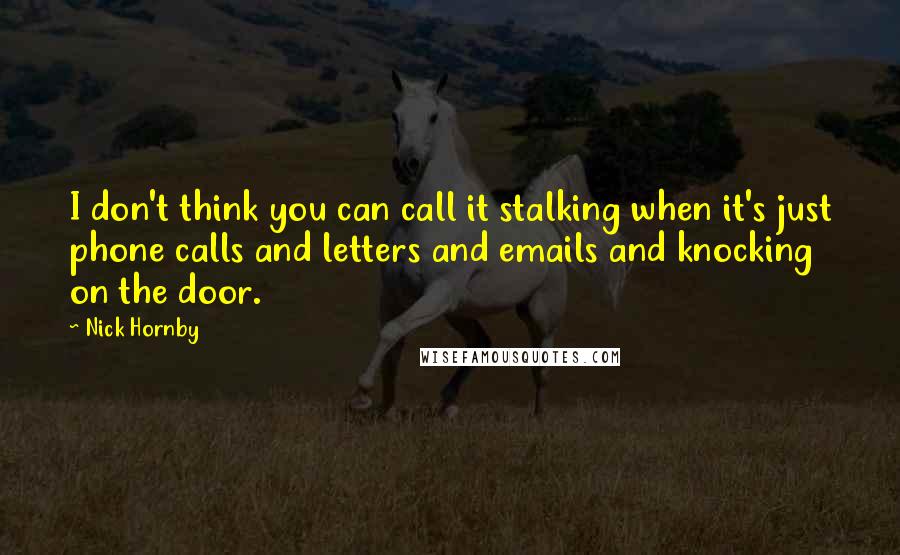 Nick Hornby Quotes: I don't think you can call it stalking when it's just phone calls and letters and emails and knocking on the door.