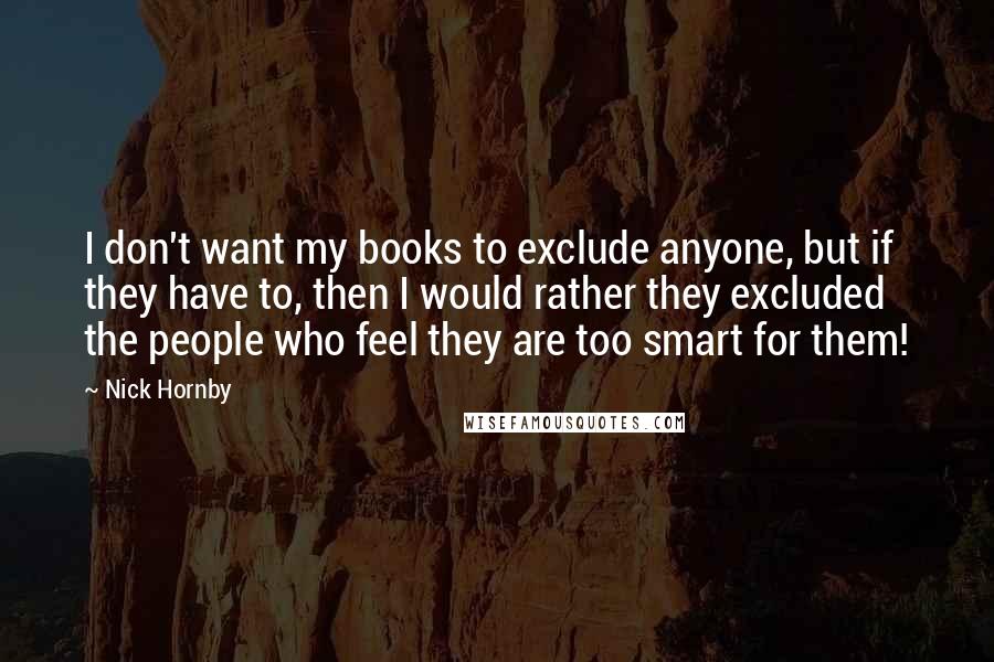 Nick Hornby Quotes: I don't want my books to exclude anyone, but if they have to, then I would rather they excluded the people who feel they are too smart for them!