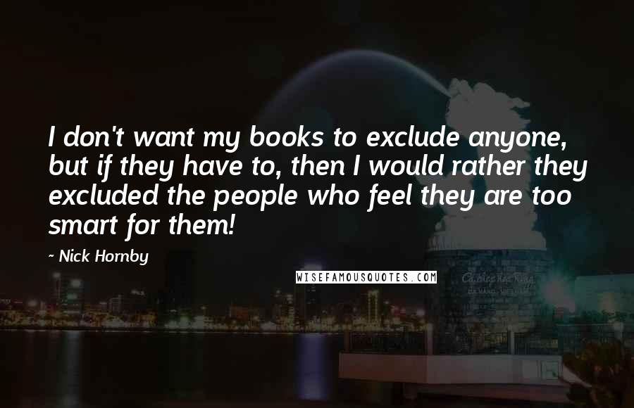 Nick Hornby Quotes: I don't want my books to exclude anyone, but if they have to, then I would rather they excluded the people who feel they are too smart for them!