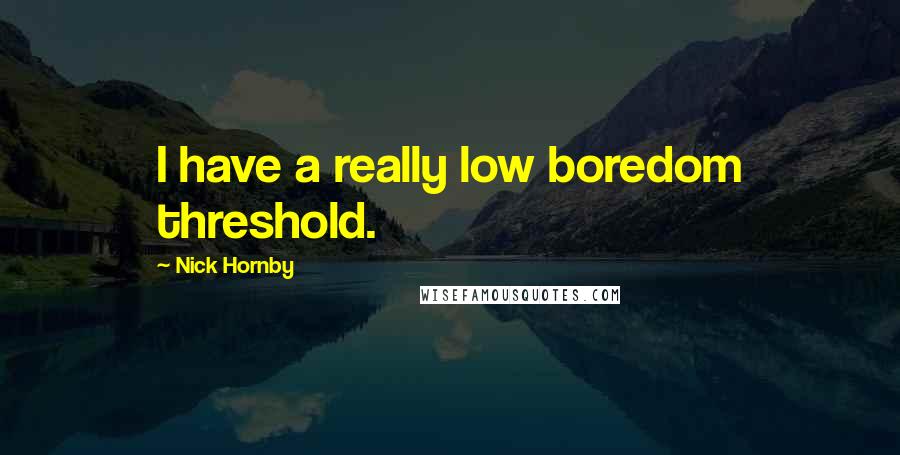 Nick Hornby Quotes: I have a really low boredom threshold.