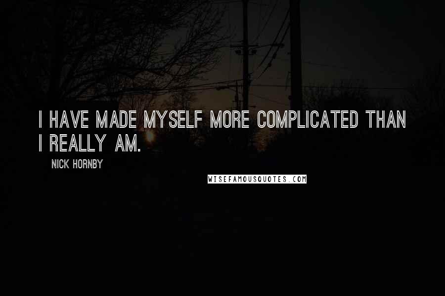 Nick Hornby Quotes: I have made myself more complicated than I really am.