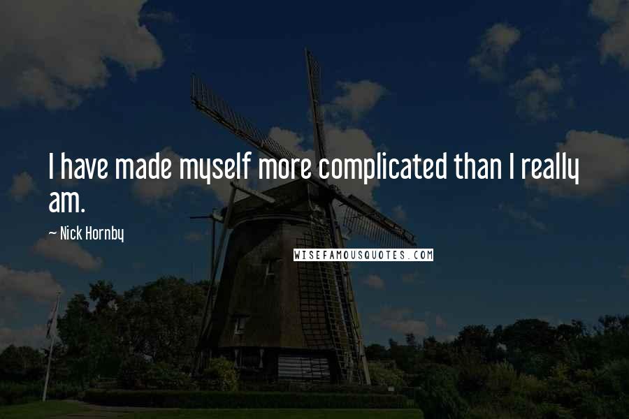 Nick Hornby Quotes: I have made myself more complicated than I really am.