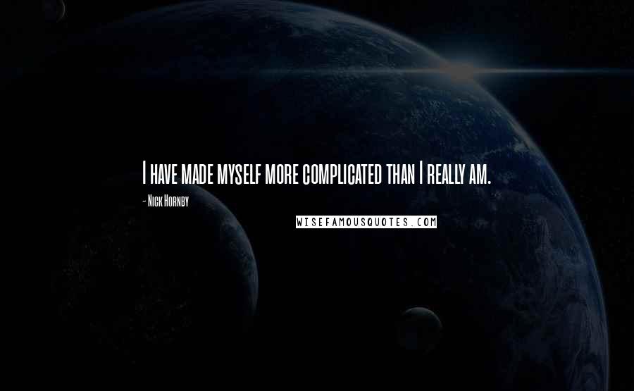 Nick Hornby Quotes: I have made myself more complicated than I really am.