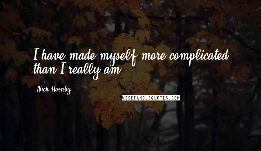 Nick Hornby Quotes: I have made myself more complicated than I really am.