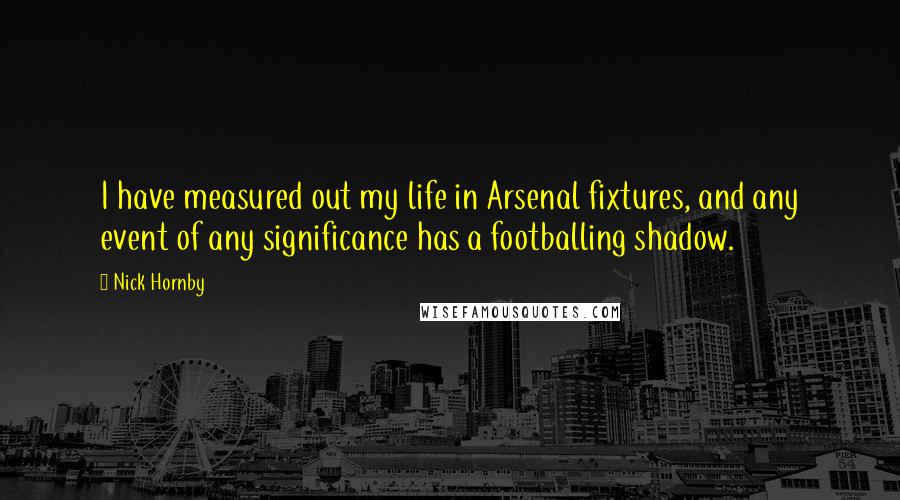 Nick Hornby Quotes: I have measured out my life in Arsenal fixtures, and any event of any significance has a footballing shadow.