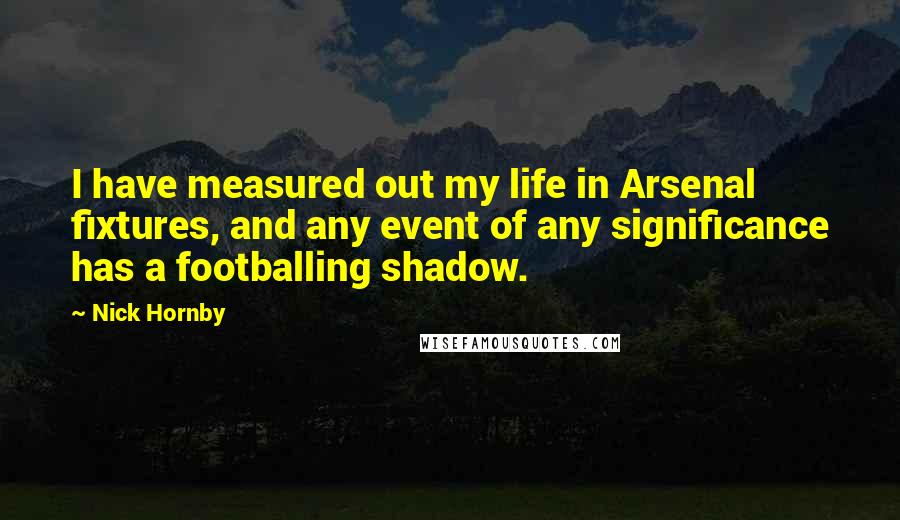 Nick Hornby Quotes: I have measured out my life in Arsenal fixtures, and any event of any significance has a footballing shadow.