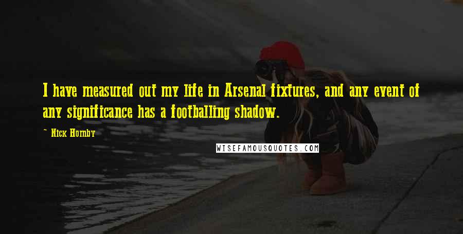 Nick Hornby Quotes: I have measured out my life in Arsenal fixtures, and any event of any significance has a footballing shadow.