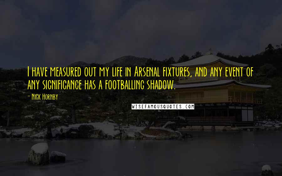 Nick Hornby Quotes: I have measured out my life in Arsenal fixtures, and any event of any significance has a footballing shadow.