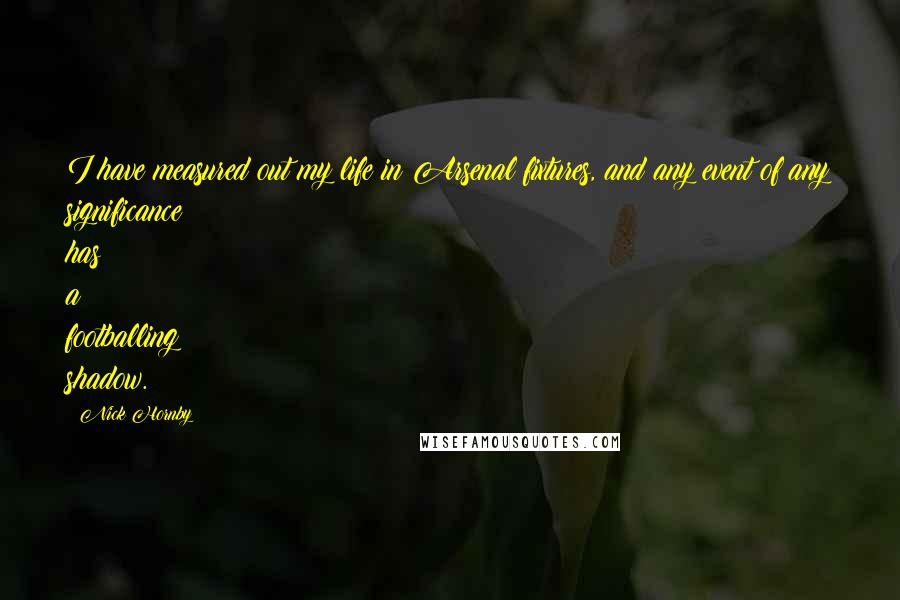 Nick Hornby Quotes: I have measured out my life in Arsenal fixtures, and any event of any significance has a footballing shadow.