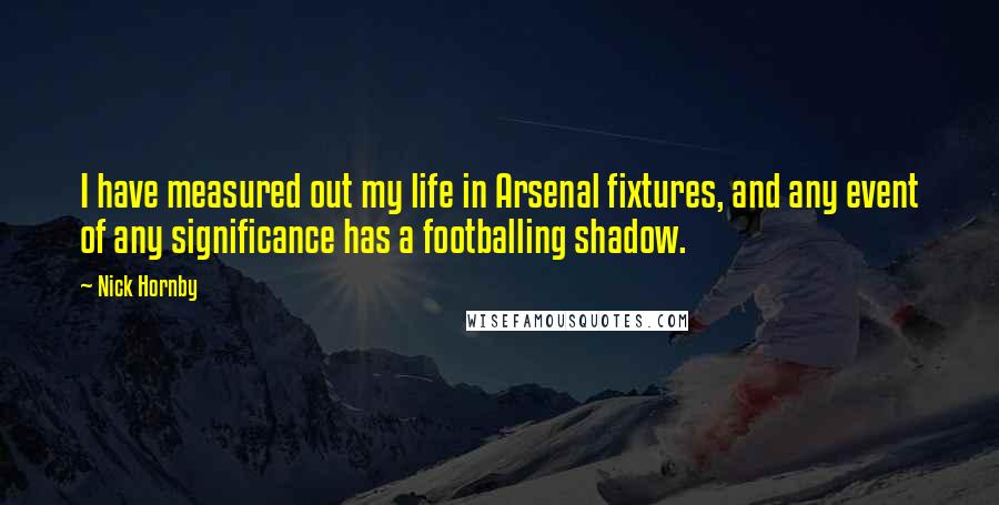 Nick Hornby Quotes: I have measured out my life in Arsenal fixtures, and any event of any significance has a footballing shadow.