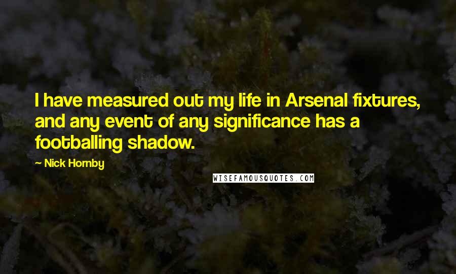 Nick Hornby Quotes: I have measured out my life in Arsenal fixtures, and any event of any significance has a footballing shadow.