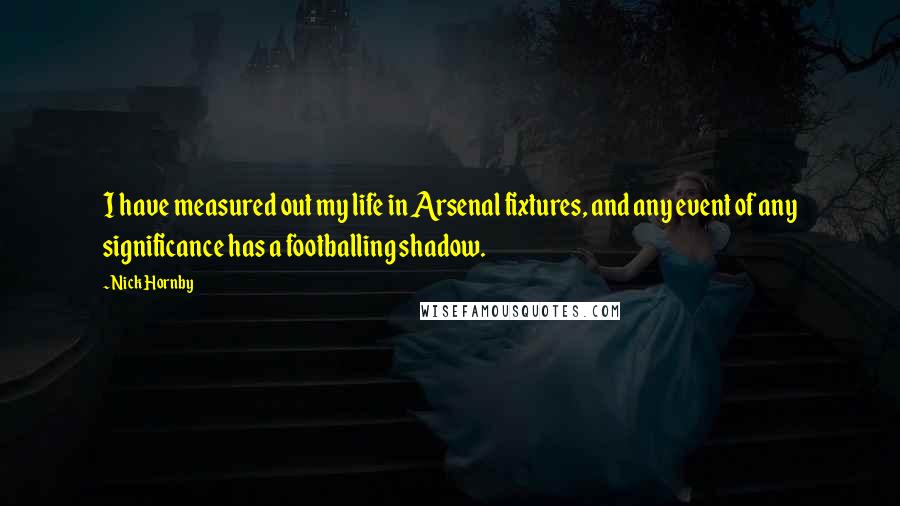Nick Hornby Quotes: I have measured out my life in Arsenal fixtures, and any event of any significance has a footballing shadow.