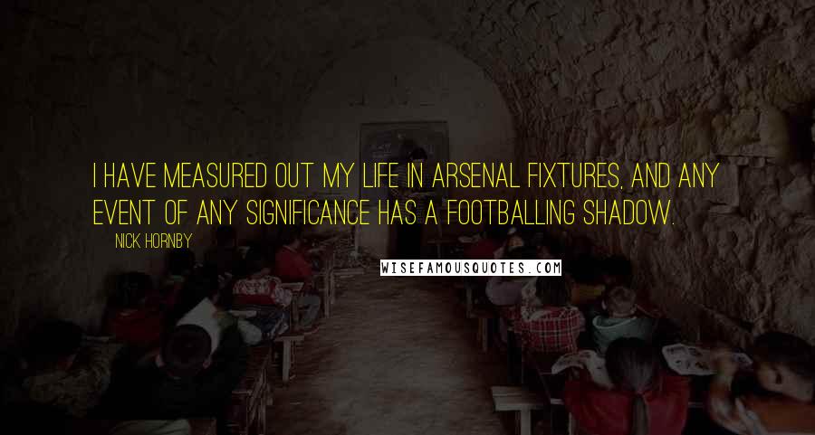 Nick Hornby Quotes: I have measured out my life in Arsenal fixtures, and any event of any significance has a footballing shadow.