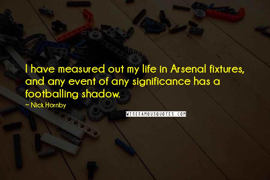 Nick Hornby Quotes: I have measured out my life in Arsenal fixtures, and any event of any significance has a footballing shadow.