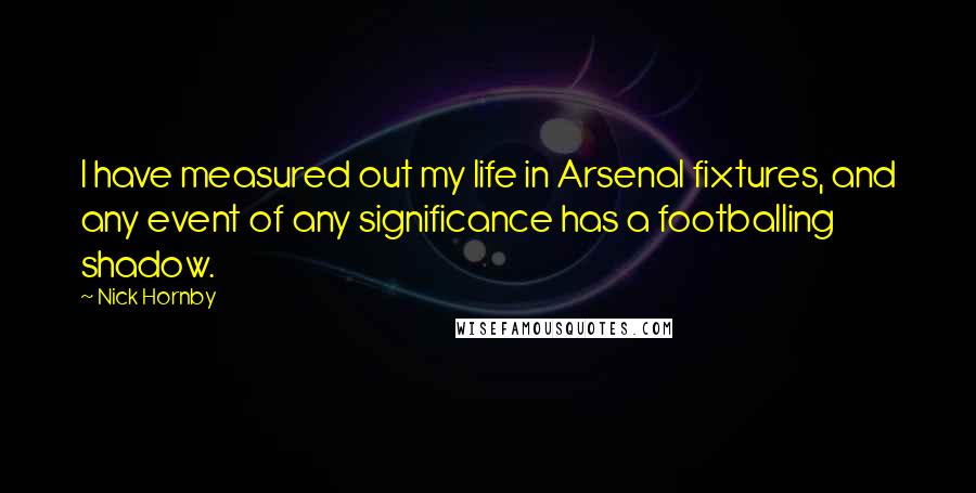 Nick Hornby Quotes: I have measured out my life in Arsenal fixtures, and any event of any significance has a footballing shadow.