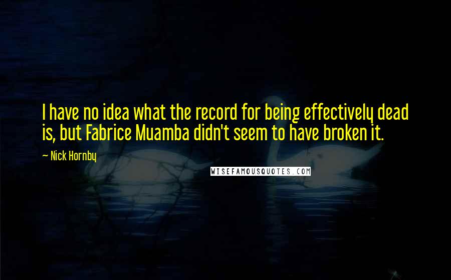 Nick Hornby Quotes: I have no idea what the record for being effectively dead is, but Fabrice Muamba didn't seem to have broken it.