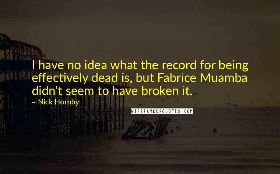 Nick Hornby Quotes: I have no idea what the record for being effectively dead is, but Fabrice Muamba didn't seem to have broken it.