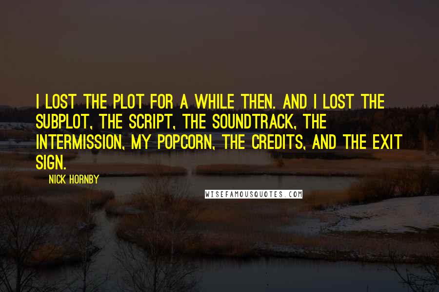 Nick Hornby Quotes: I lost the plot for a while then. And I lost the subplot, the script, the soundtrack, the intermission, my popcorn, the credits, and the exit sign.