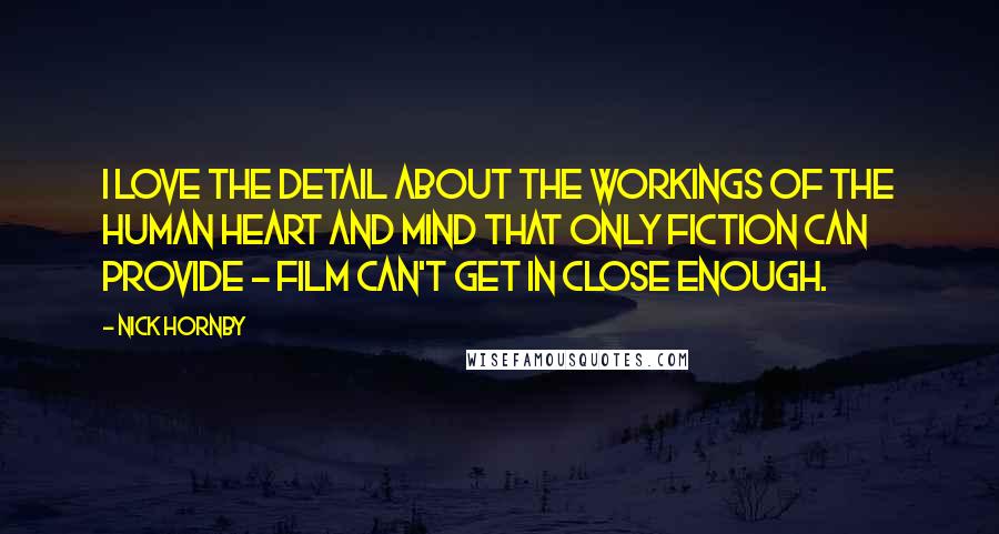 Nick Hornby Quotes: I love the detail about the workings of the human heart and mind that only fiction can provide - film can't get in close enough.