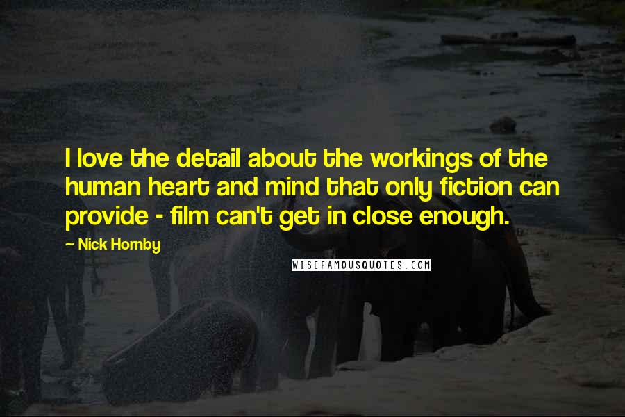 Nick Hornby Quotes: I love the detail about the workings of the human heart and mind that only fiction can provide - film can't get in close enough.