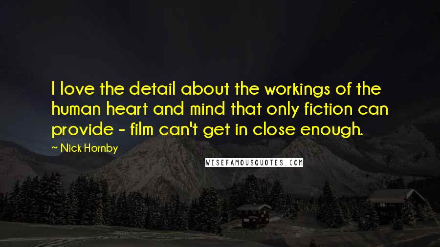 Nick Hornby Quotes: I love the detail about the workings of the human heart and mind that only fiction can provide - film can't get in close enough.