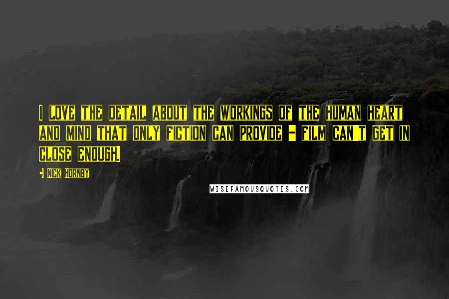 Nick Hornby Quotes: I love the detail about the workings of the human heart and mind that only fiction can provide - film can't get in close enough.