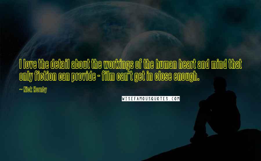 Nick Hornby Quotes: I love the detail about the workings of the human heart and mind that only fiction can provide - film can't get in close enough.