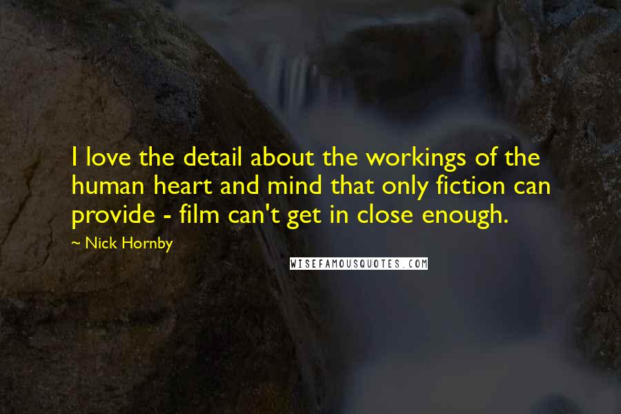 Nick Hornby Quotes: I love the detail about the workings of the human heart and mind that only fiction can provide - film can't get in close enough.