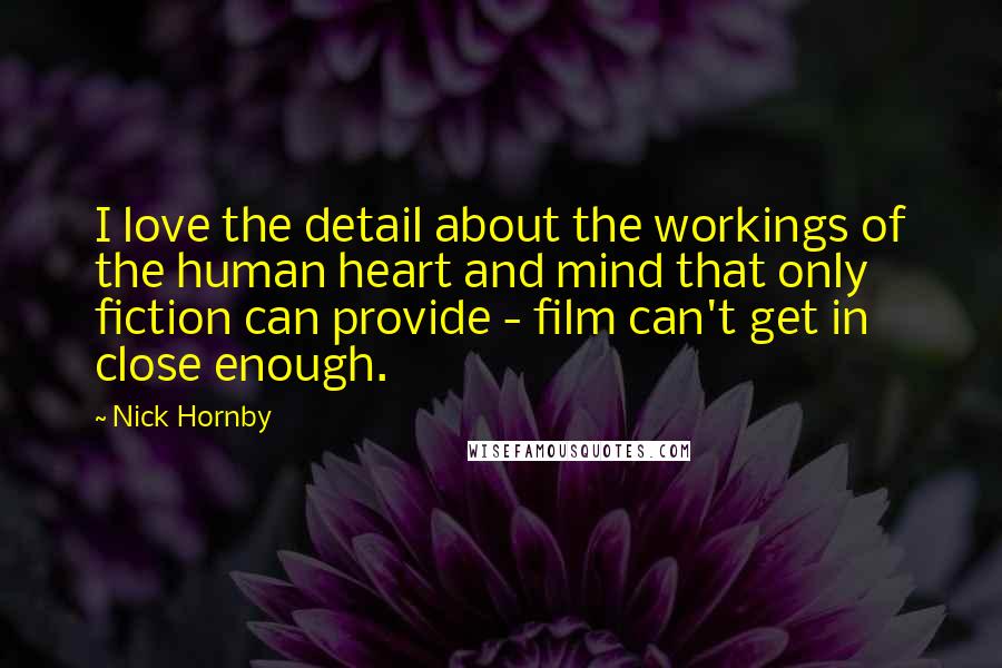 Nick Hornby Quotes: I love the detail about the workings of the human heart and mind that only fiction can provide - film can't get in close enough.
