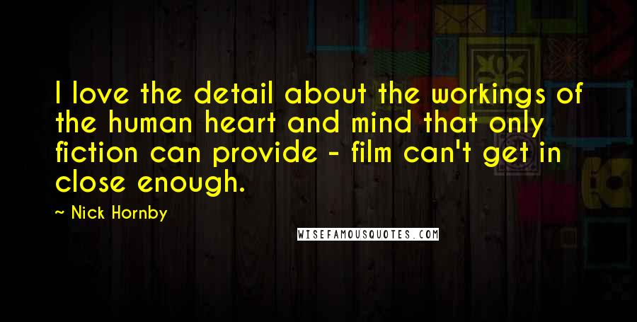 Nick Hornby Quotes: I love the detail about the workings of the human heart and mind that only fiction can provide - film can't get in close enough.