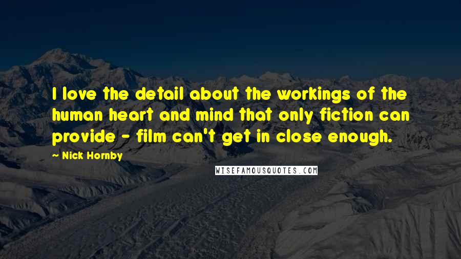 Nick Hornby Quotes: I love the detail about the workings of the human heart and mind that only fiction can provide - film can't get in close enough.