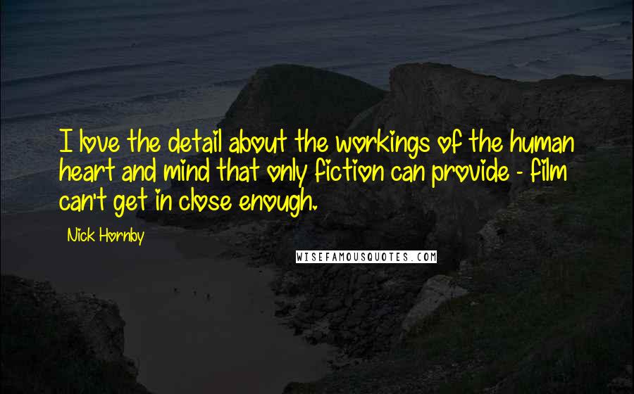 Nick Hornby Quotes: I love the detail about the workings of the human heart and mind that only fiction can provide - film can't get in close enough.