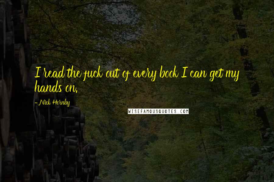 Nick Hornby Quotes: I read the fuck out of every book I can get my hands on.