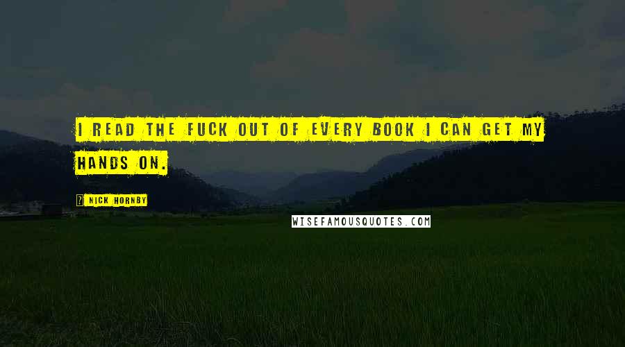 Nick Hornby Quotes: I read the fuck out of every book I can get my hands on.