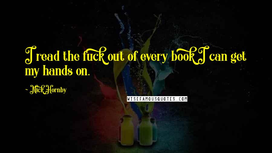 Nick Hornby Quotes: I read the fuck out of every book I can get my hands on.