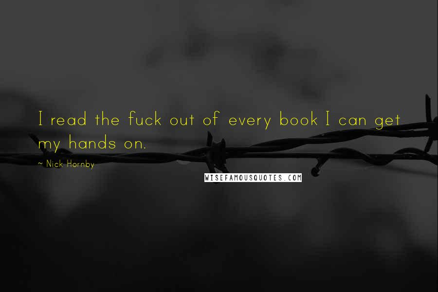 Nick Hornby Quotes: I read the fuck out of every book I can get my hands on.