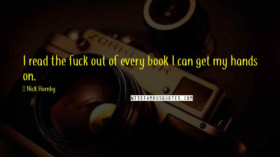Nick Hornby Quotes: I read the fuck out of every book I can get my hands on.