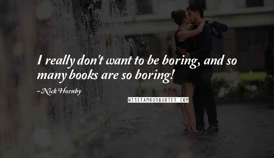 Nick Hornby Quotes: I really don't want to be boring, and so many books are so boring!
