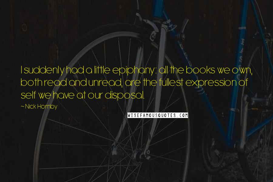 Nick Hornby Quotes: I suddenly had a little epiphany: all the books we own, both read and unread, are the fullest expression of self we have at our disposal.