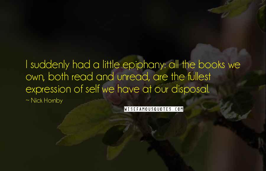 Nick Hornby Quotes: I suddenly had a little epiphany: all the books we own, both read and unread, are the fullest expression of self we have at our disposal.