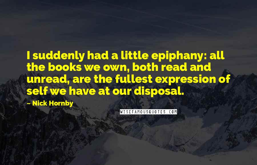 Nick Hornby Quotes: I suddenly had a little epiphany: all the books we own, both read and unread, are the fullest expression of self we have at our disposal.